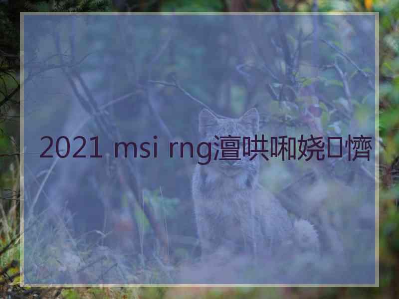 2021 msi rng澶哄啝娆㈠懠