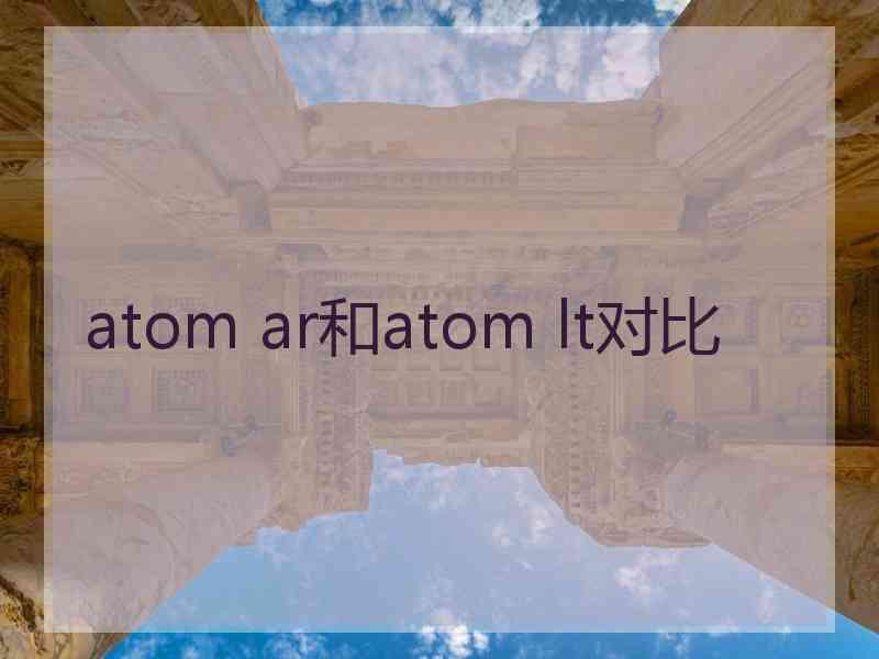 atom ar和atom lt对比