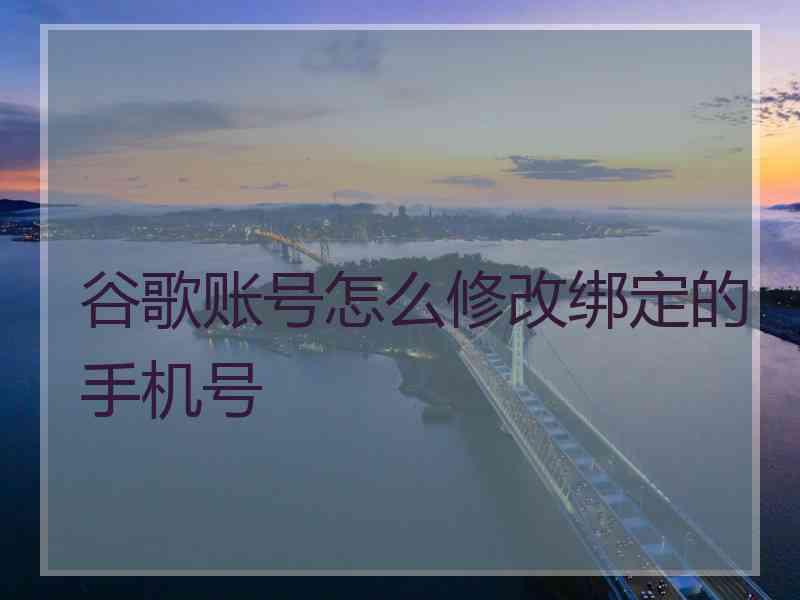 谷歌账号怎么修改绑定的手机号