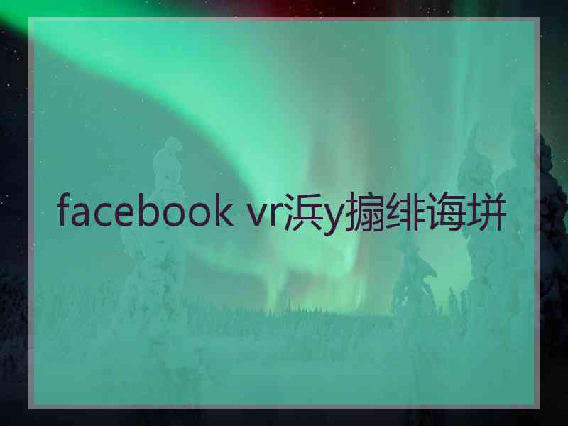 facebook vr浜у搧绯诲垪