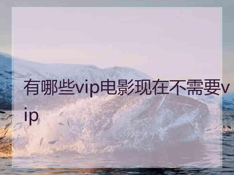 有哪些vip电影现在不需要vip