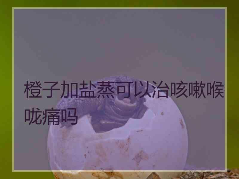 橙子加盐蒸可以治咳嗽喉咙痛吗