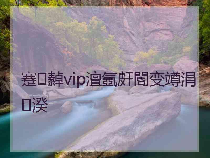 蹇繛vip澶氬皯閽变竴涓湀