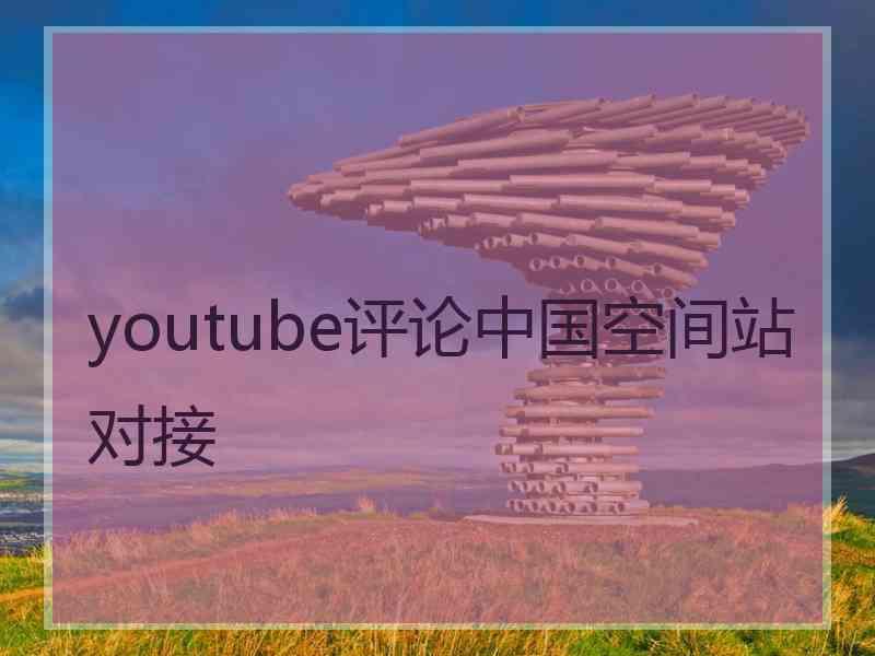 youtube评论中国空间站对接