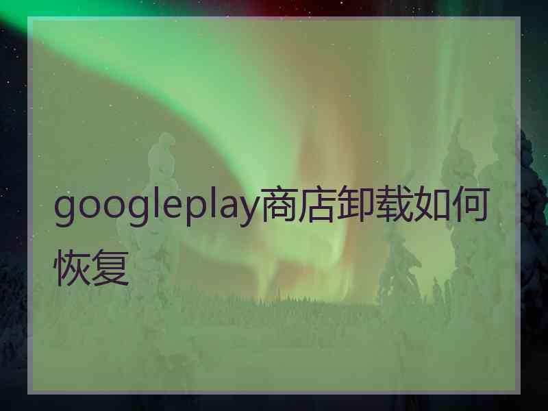 googleplay商店卸载如何恢复