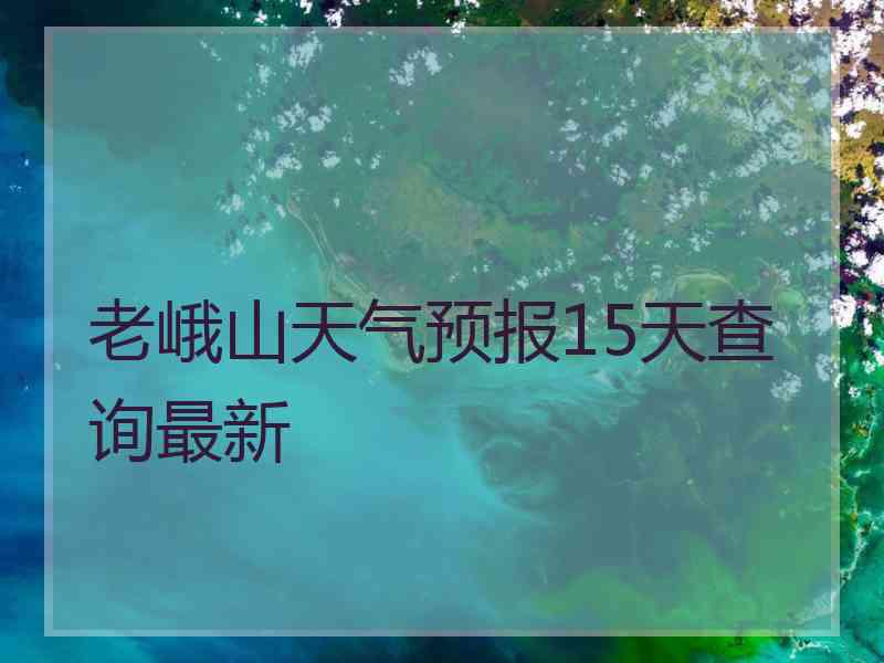 老峨山天气预报15天查询最新