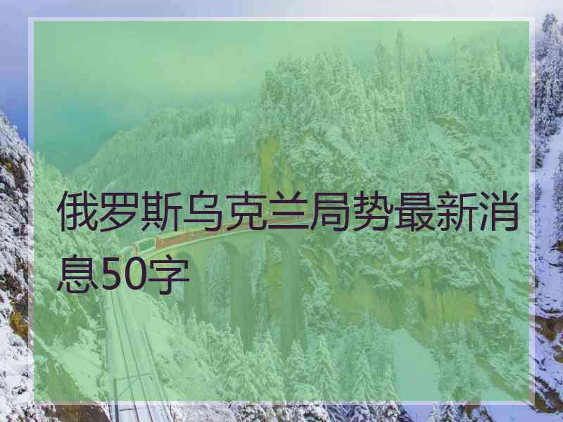 俄罗斯乌克兰局势最新消息50字