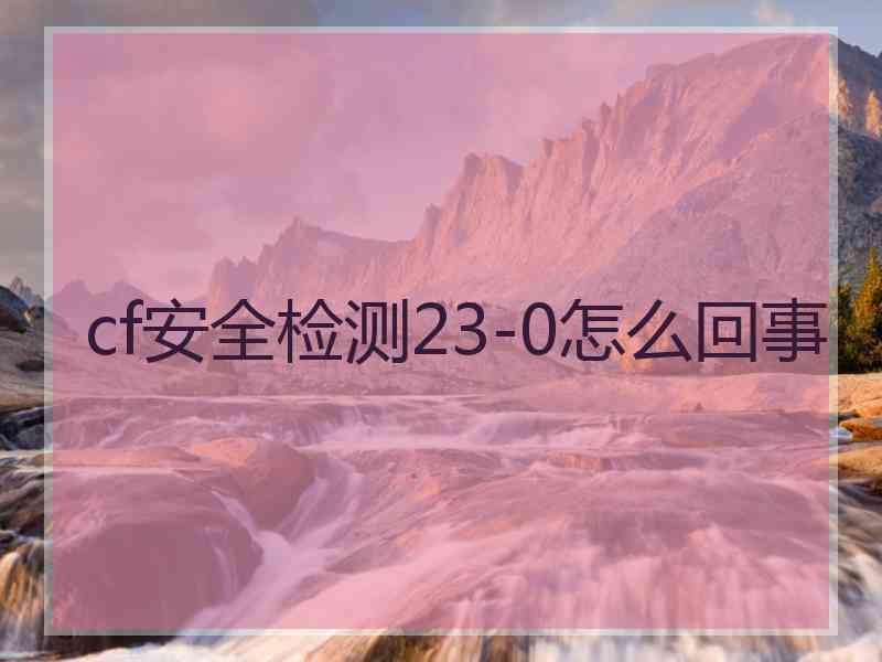 cf安全检测23-0怎么回事