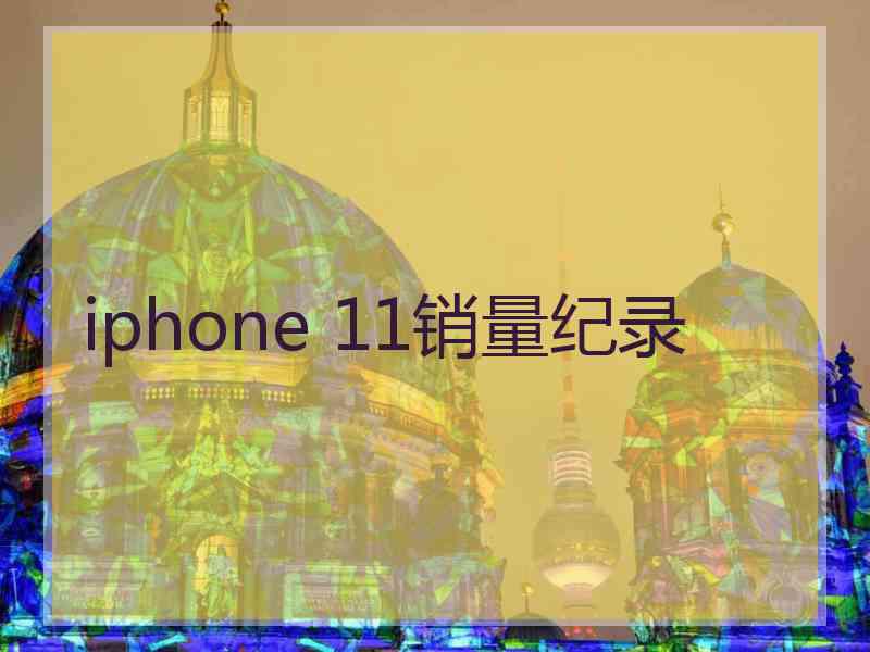 iphone 11销量纪录