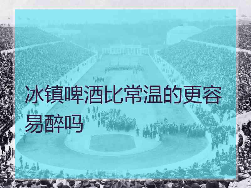 冰镇啤酒比常温的更容易醉吗