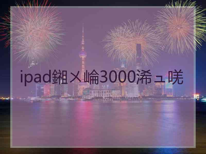 ipad鎺ㄨ崘3000浠ュ唴