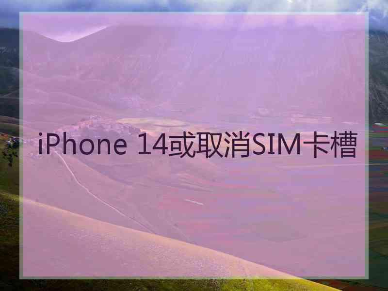 iPhone 14或取消SIM卡槽