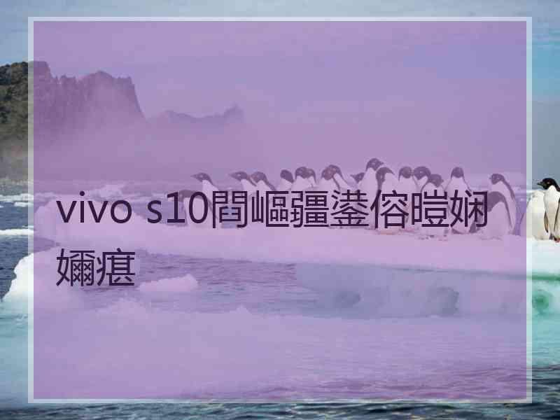 vivo s10閰嶇疆鍙傛暟娴嬭瘎