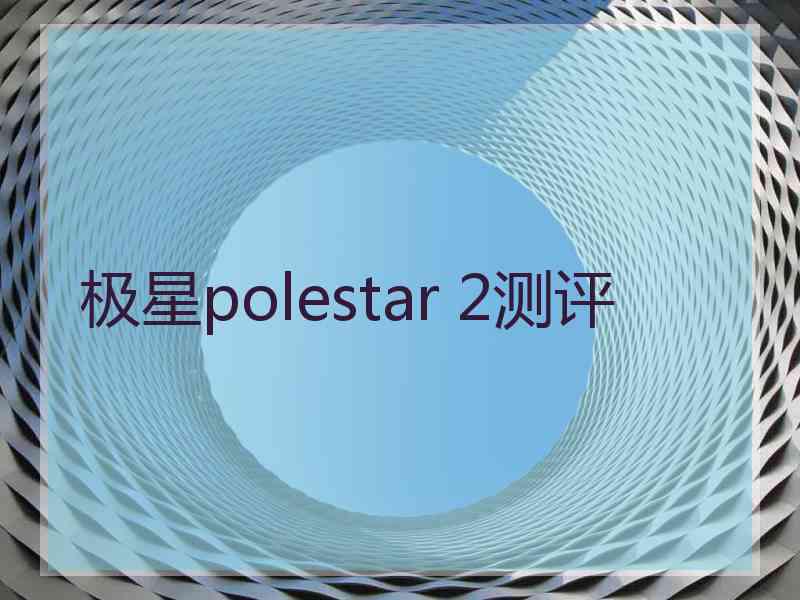 极星polestar 2测评