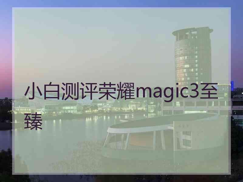 小白测评荣耀magic3至臻