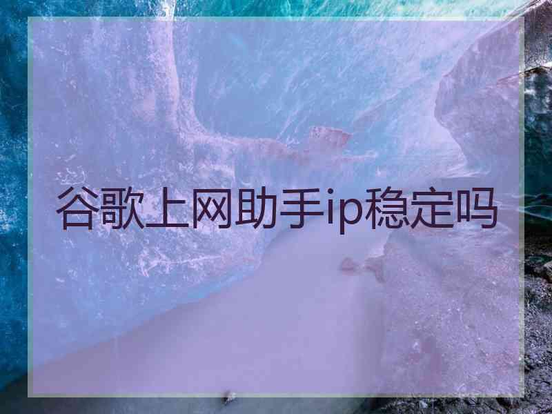 谷歌上网助手ip稳定吗