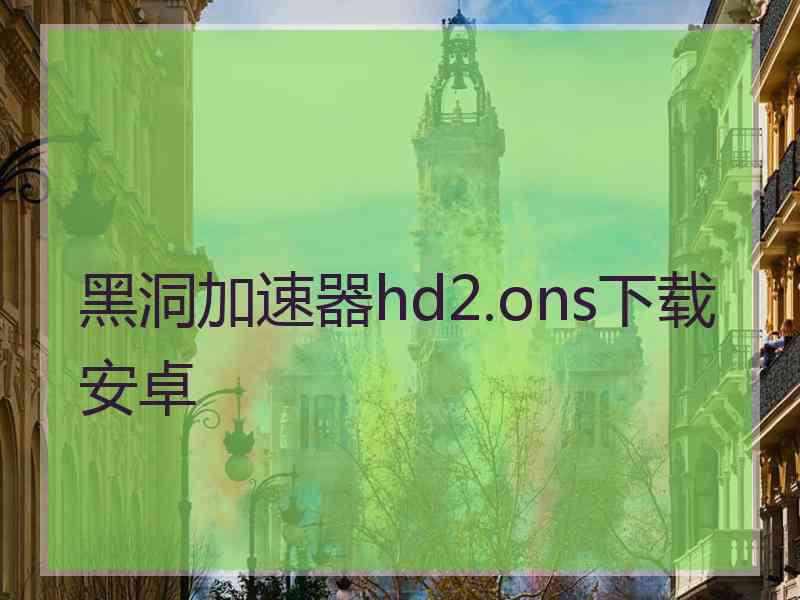 黑洞加速器hd2.ons下载安卓