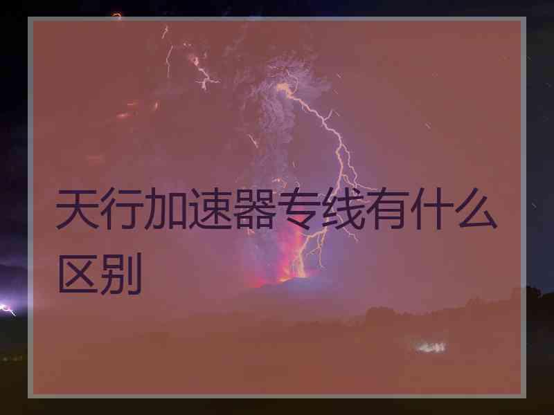 天行加速器专线有什么区别