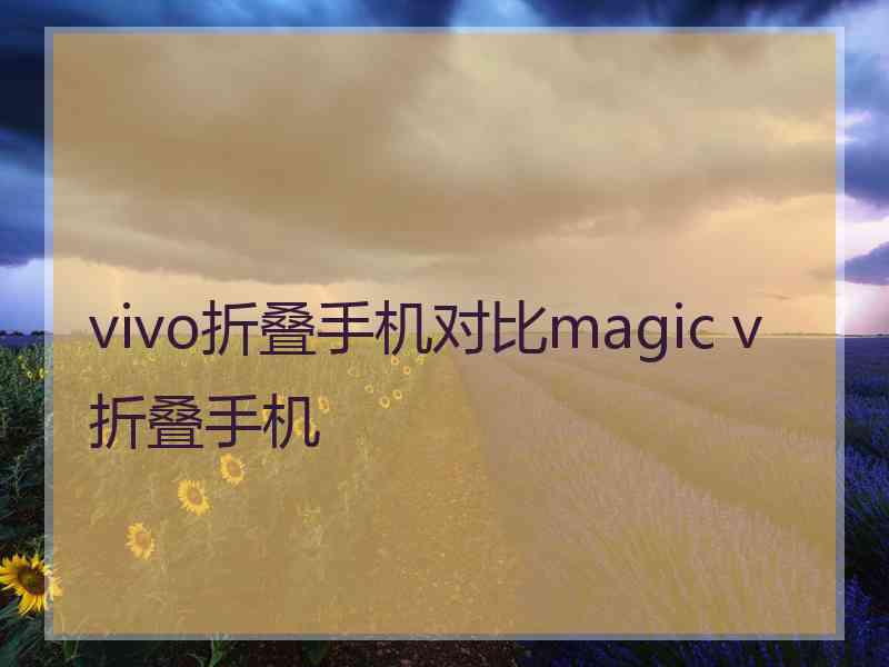 vivo折叠手机对比magic v折叠手机