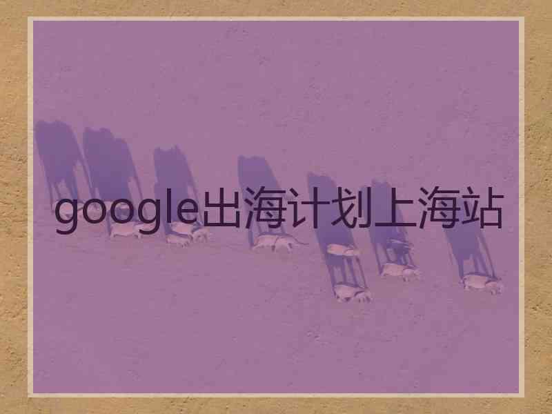 google出海计划上海站