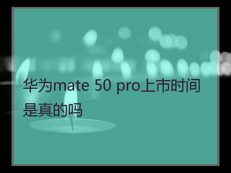 华为mate 50 pro上市时间是真的吗