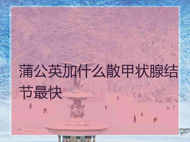 蒲公英加什么散甲状腺结节最快