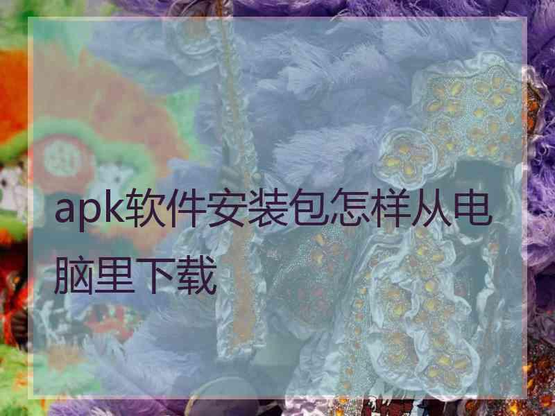 apk软件安装包怎样从电脑里下载