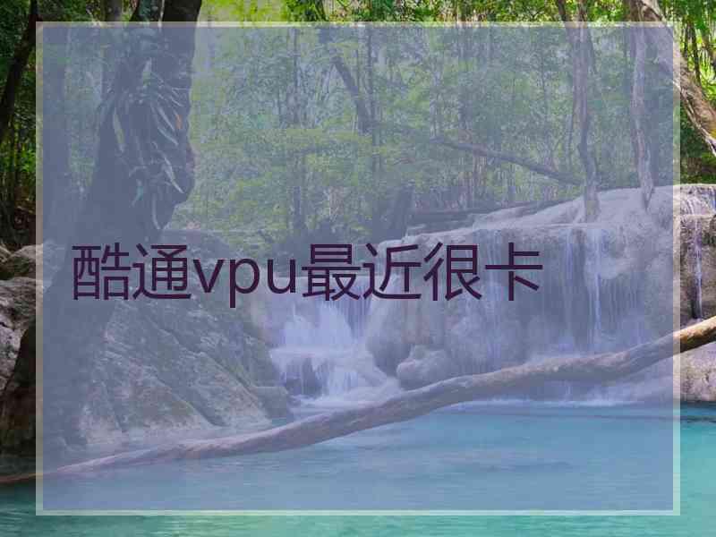 酷通vpu最近很卡