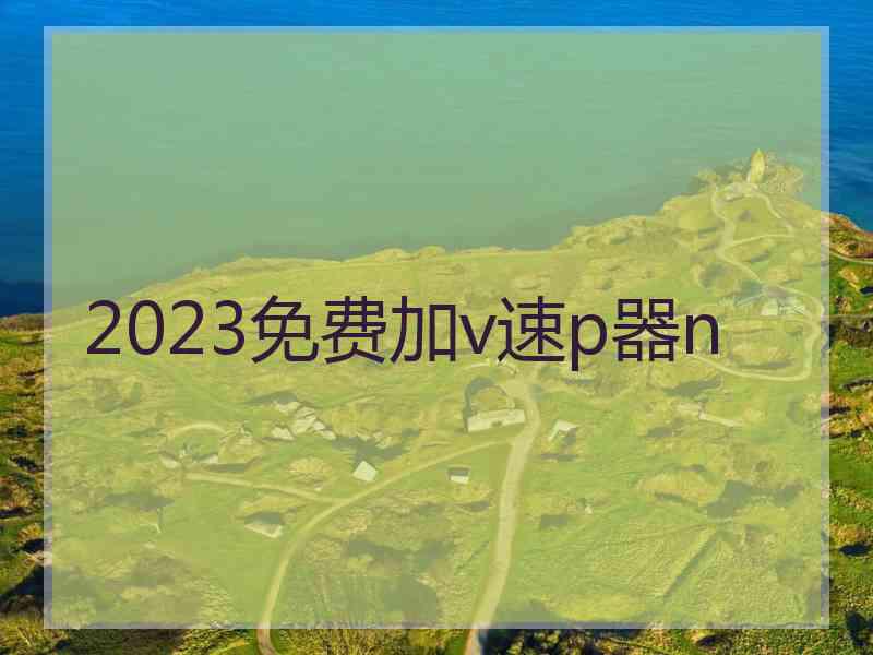 2023免费加v速p器n