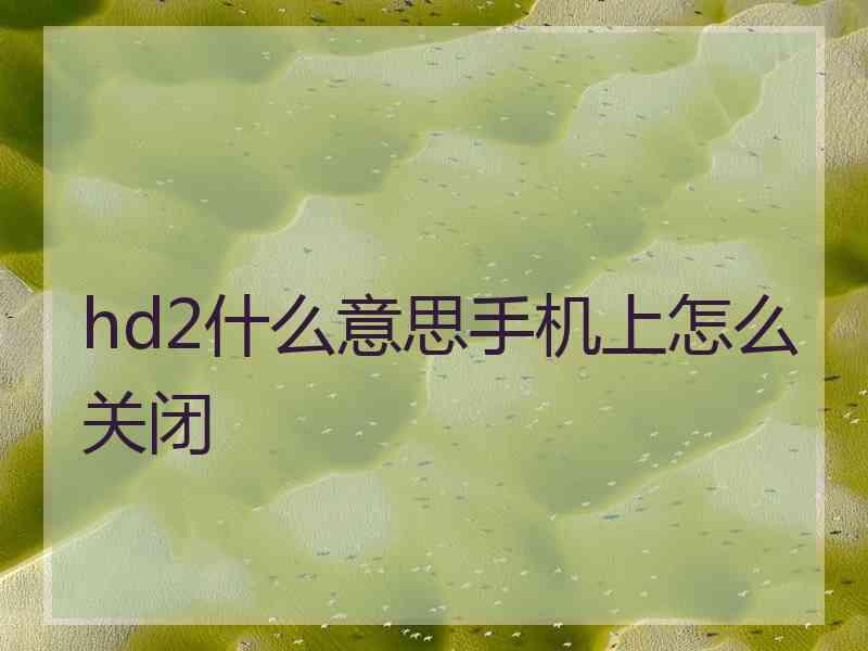 hd2什么意思手机上怎么关闭